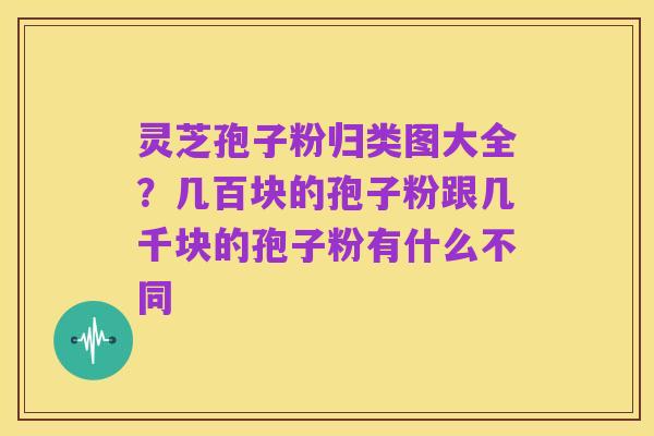 灵芝孢子粉归类图大全？几百块的孢子粉跟几千块的孢子粉有什么不同