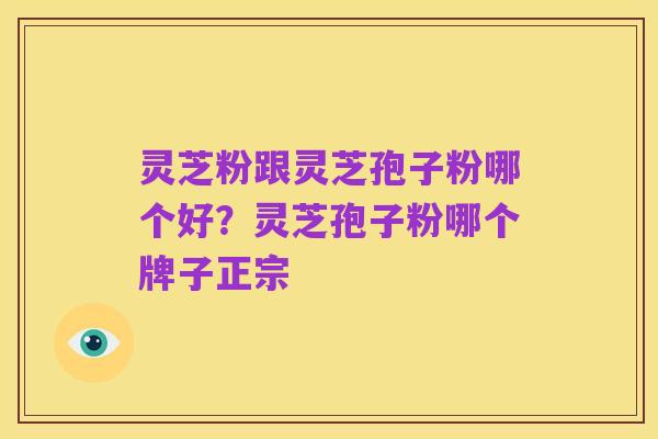 灵芝粉跟灵芝孢子粉哪个好？灵芝孢子粉哪个牌子正宗