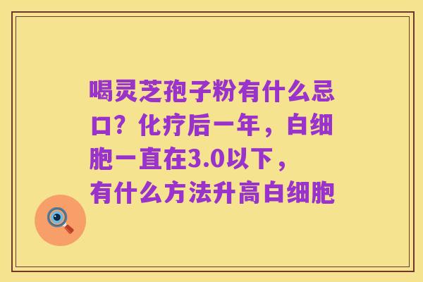 喝灵芝孢子粉有什么忌口？化疗后一年，白细胞一直在3.0以下，有什么方法升高白细胞