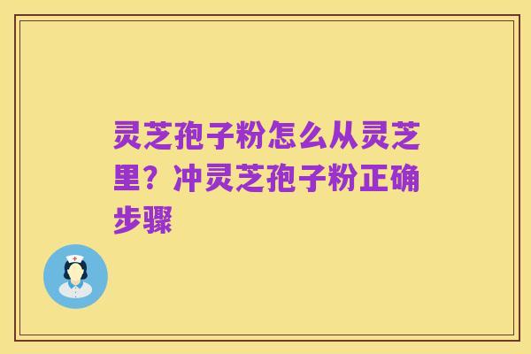 灵芝孢子粉怎么从灵芝里?冲灵芝孢子粉正确步骤