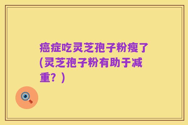 癌症吃灵芝孢子粉瘦了(灵芝孢子粉有助于减重？)