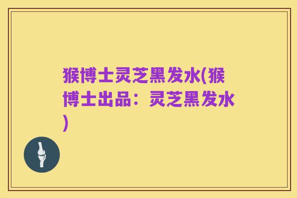 猴博士灵芝黑发水(猴博士出品:灵芝黑发水)