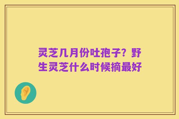 灵芝几月份吐孢子?野生灵芝什么时候摘最好
