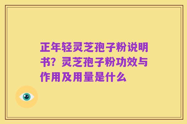 正年轻灵芝孢子粉说明书？灵芝孢子粉功效与作用及用量是什么