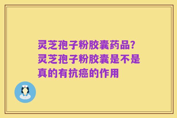 灵芝孢子粉胶囊药品?灵芝孢子粉胶囊是不是真的有抗癌的作用