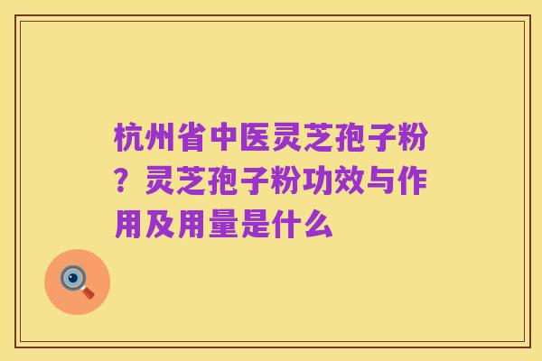 杭州省中医灵芝孢子粉?灵芝孢子粉功效与作用及用量是什么