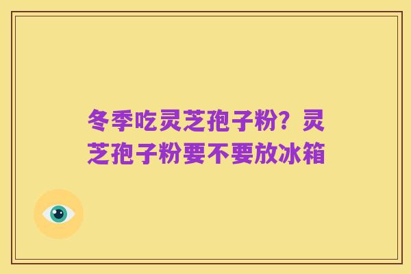 冬季吃灵芝孢子粉?灵芝孢子粉要不要放冰箱