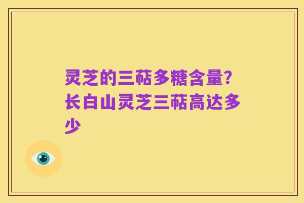 灵芝的三萜多糖含量？长白山灵芝三萜高达多少