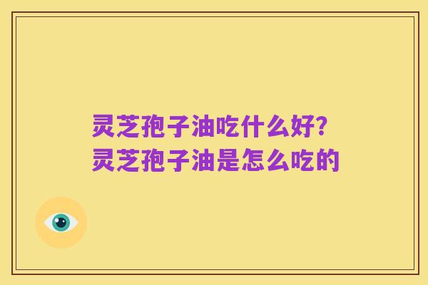 灵芝孢子油吃什么好?灵芝孢子油是怎么吃的