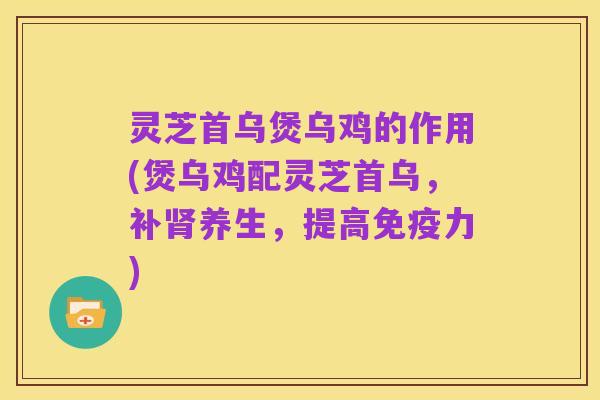 灵芝首乌煲乌鸡的作用(煲乌鸡配灵芝首乌,补肾养生,提高免疫力)