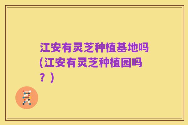 江安有灵芝种植基地吗(江安有灵芝种植园吗?)