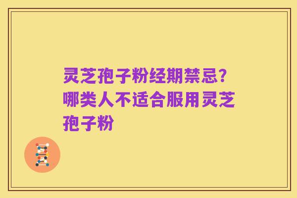 灵芝孢子粉经期禁忌?哪类人不适合服用灵芝孢子粉