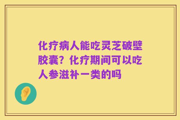 化疗病人能吃灵芝破壁胶囊？化疗期间可以吃人参滋补一类的吗