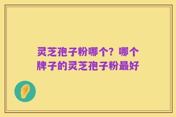 灵芝孢子粉哪个?哪个牌子的灵芝孢子粉最好