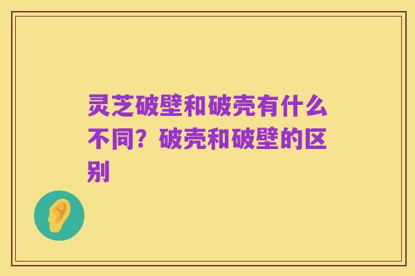 灵芝破壁和破壳有什么不同？破壳和破壁的区别