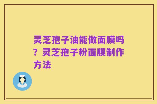 灵芝孢子油能做面膜吗？灵芝孢子粉面膜制作方法