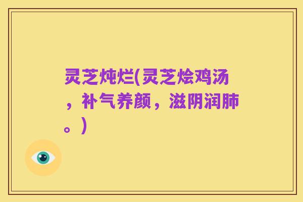 灵芝炖烂(灵芝烩鸡汤,补气养颜,滋阴润肺。)