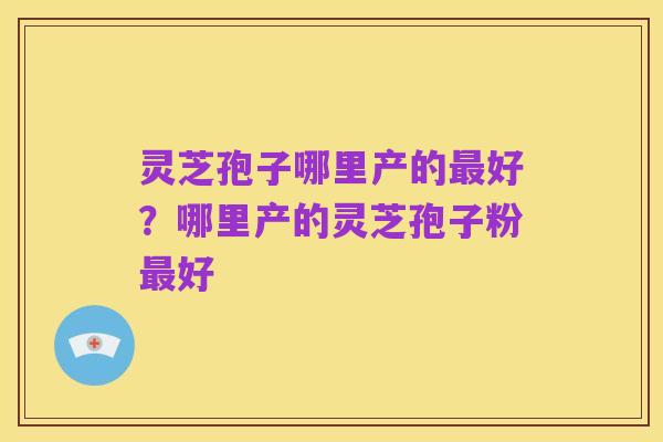 灵芝孢子哪里产的最好？哪里产的灵芝孢子粉最好