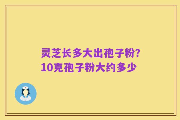 灵芝长多大出孢子粉？10克孢子粉大约多少