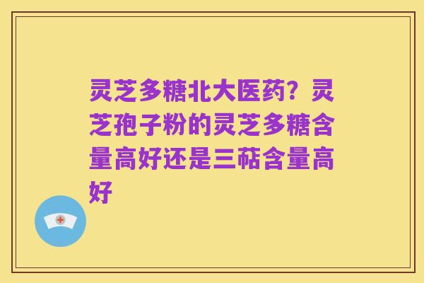 灵芝多糖北大医药?灵芝孢子粉的灵芝多糖含量高好还是三萜含量高好