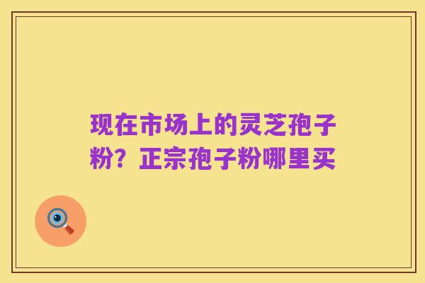 现在市场上的灵芝孢子粉？正宗孢子粉哪里买
