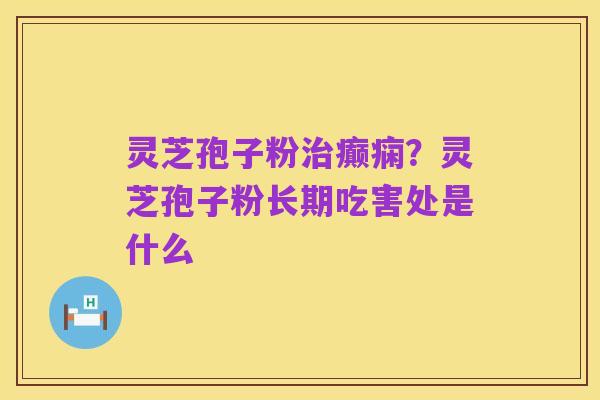 灵芝孢子粉治癫痫?灵芝孢子粉长期吃害处是什么