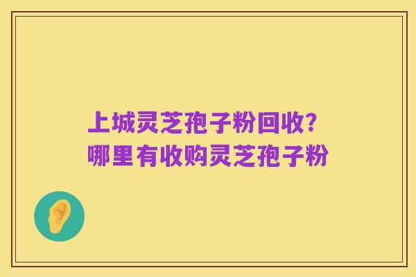 上城灵芝孢子粉回收?哪里有收购灵芝孢子粉