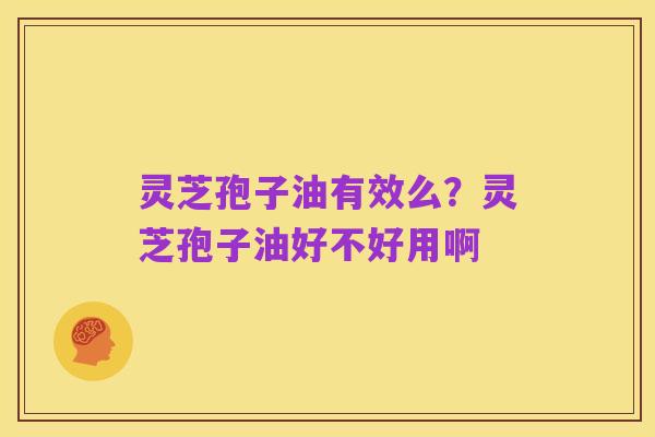 灵芝孢子油有效么?灵芝孢子油好不好用啊