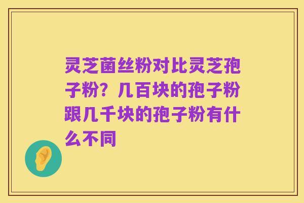灵芝菌丝粉对比灵芝孢子粉?几百块的孢子粉跟几千块的孢子粉有什么不同