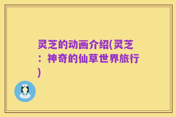 灵芝的动画介绍(灵芝:神奇的仙草世界旅行)