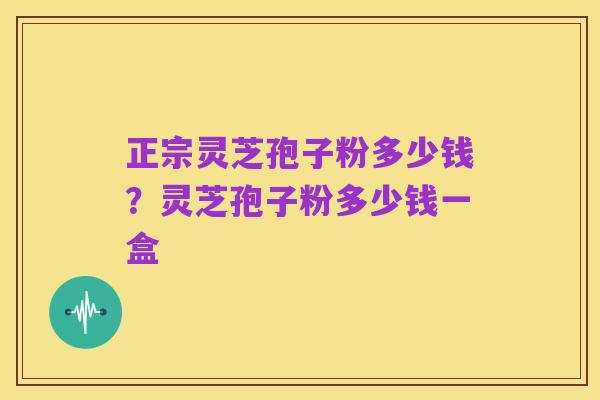 正宗灵芝孢子粉多少钱?灵芝孢子粉多少钱一盒