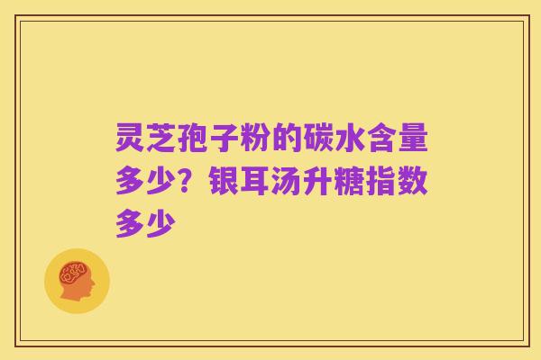 灵芝孢子粉的碳水含量多少?银耳汤升糖指数多少