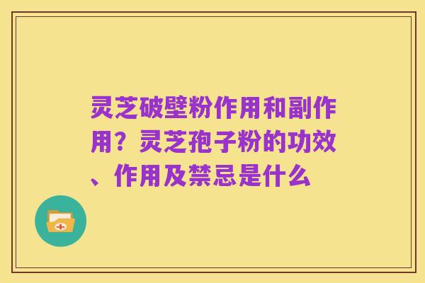 灵芝破壁粉作用和副作用?灵芝孢子粉的功效、作用及禁忌是什么