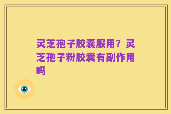 灵芝孢子胶囊服用?灵芝孢子粉胶囊有副作用吗