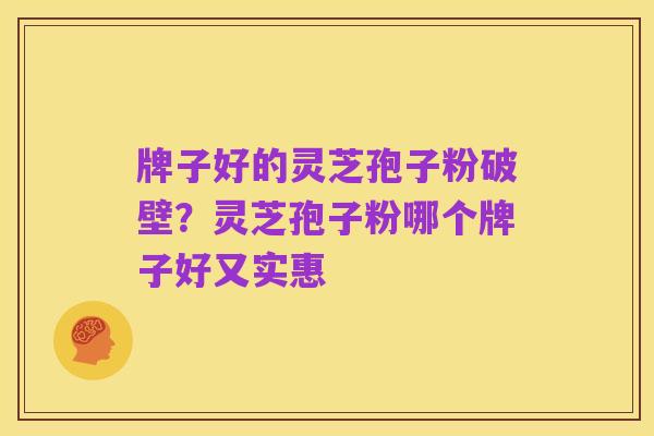 牌子好的灵芝孢子粉破壁？灵芝孢子粉哪个牌子好又实惠