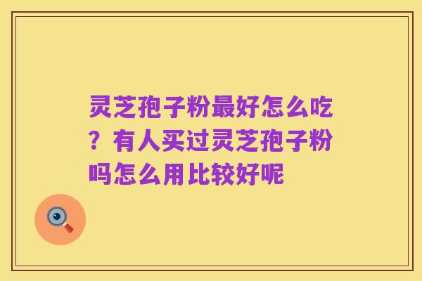 灵芝孢子粉最好怎么吃？有人买过灵芝孢子粉吗怎么用比较好呢