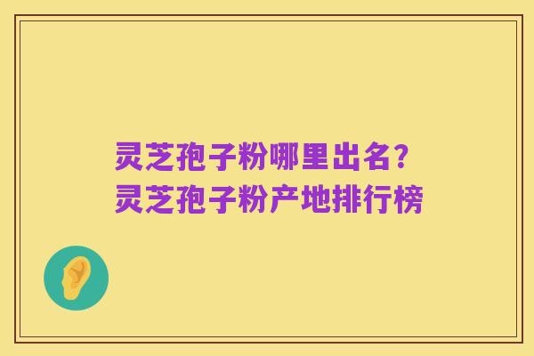 灵芝孢子粉哪里出名?灵芝孢子粉产地排行榜