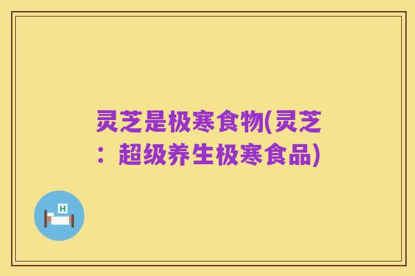 灵芝是极寒食物(灵芝:超级养生极寒食品)