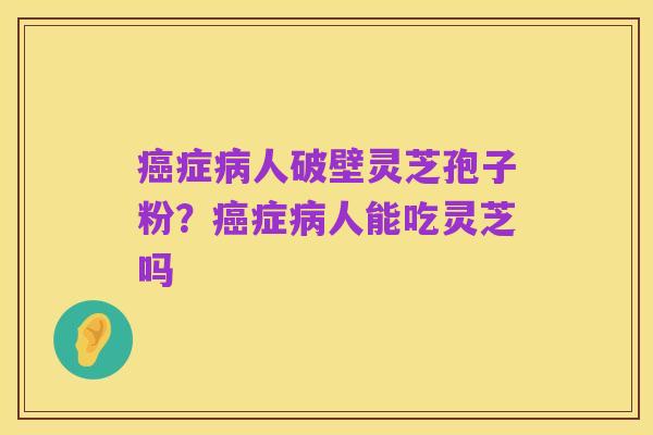 癌症病人破壁灵芝孢子粉?癌症病人能吃灵芝吗