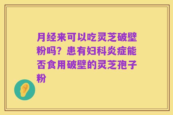 月经来可以吃灵芝破壁粉吗?患有妇科炎症能否食用破壁的灵芝孢子粉