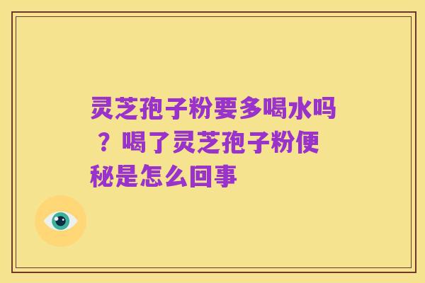 灵芝孢子粉要多喝水吗 ?喝了灵芝孢子粉便秘是怎么回事