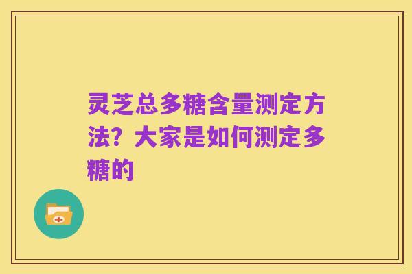 灵芝总多糖含量测定方法?大家是如何测定多糖的