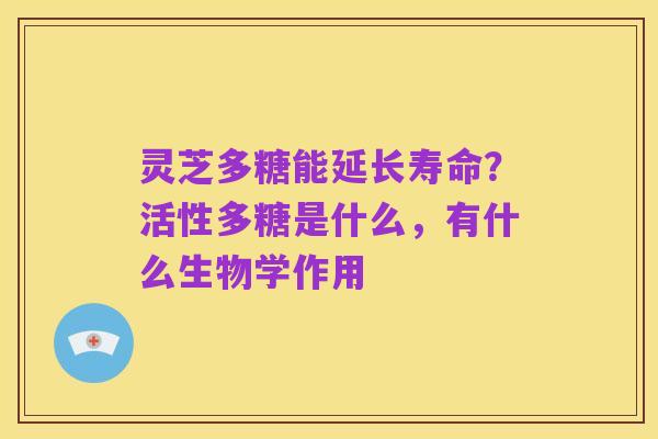 灵芝多糖能延长寿命?活性多糖是什么,有什么生物学作用