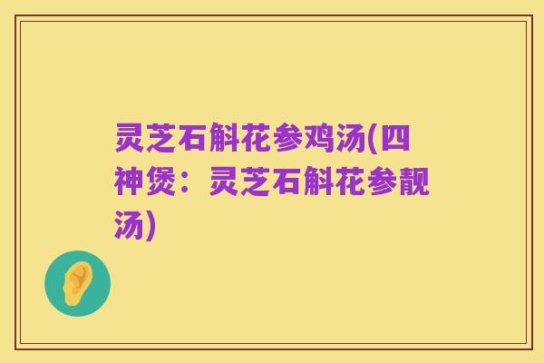 灵芝石斛花参鸡汤(四神煲:灵芝石斛花参靓汤)