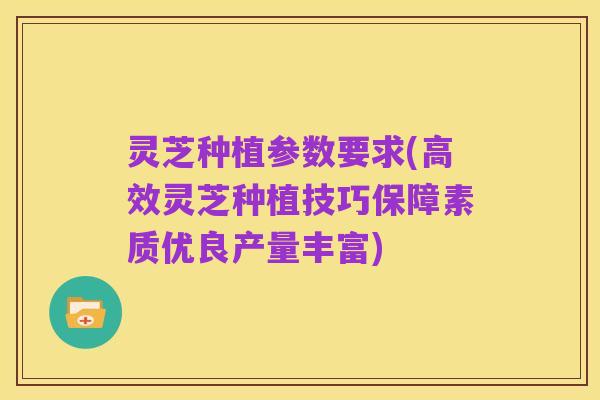 灵芝种植参数要求(高效灵芝种植技巧保障素质优良产量丰富)