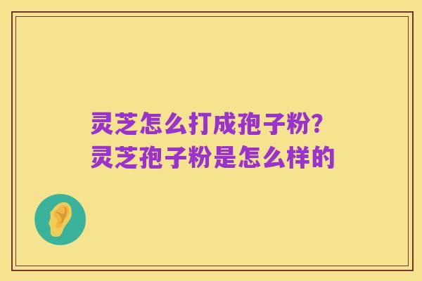 灵芝怎么打成孢子粉?灵芝孢子粉是怎么样的