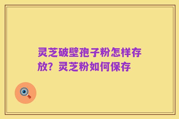 灵芝破壁孢子粉怎样存放?灵芝粉如何保存