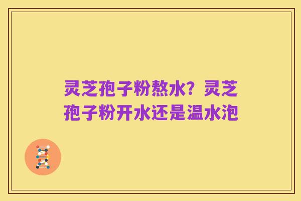 灵芝孢子粉熬水?灵芝孢子粉开水还是温水泡