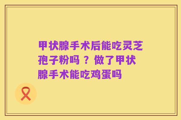 甲状腺手术后能吃灵芝孢子粉吗 ?做了甲状腺手术能吃鸡蛋吗
