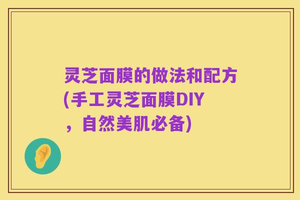 灵芝面膜的做法和配方(手工灵芝面膜DIY,自然美肌必备)